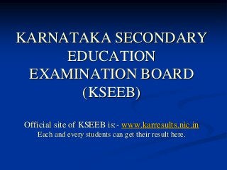 KARNATAKA SECONDARY
EDUCATION
EXAMINATION BOARD
(KSEEB)
Official site of KSEEB is:- www.karresults.nic.in
Each and every students can get their result here.
 
