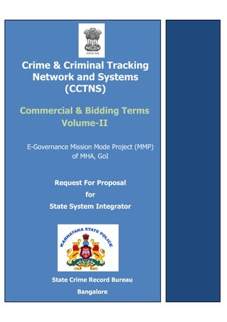Crime & Criminal Tracking
Network and Systems
(CCTNS)
E-Governance Mission Mode Project (MMP)
of MHA, GoI
Request For Proposal
for
State System Integrator
State Crime Record Bureau
Bangalore
Bangalore
Commercial & Bidding Terms
Volume-II
 