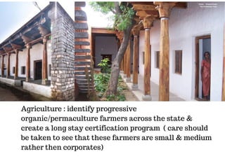 Agriculture : identify progressive
organic/permaculture farmers across the state &
create a long stay certification program  ( care should
be taken to see that these farmers are small & medium
rather then corporates)
Photo : Shama Pawar
The Kishkinda Trust
 
