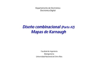 Departamento de Electrónica
Electrónica Digital
Facultad de Ingeniería
Bioingeniería
Universidad Nacional de Entre Ríos
Diseño combinacional (Parte #2)
Mapas de Karnaugh
 
