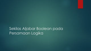Sekilas Aljabar Boolean pada
Persamaan Logika
 