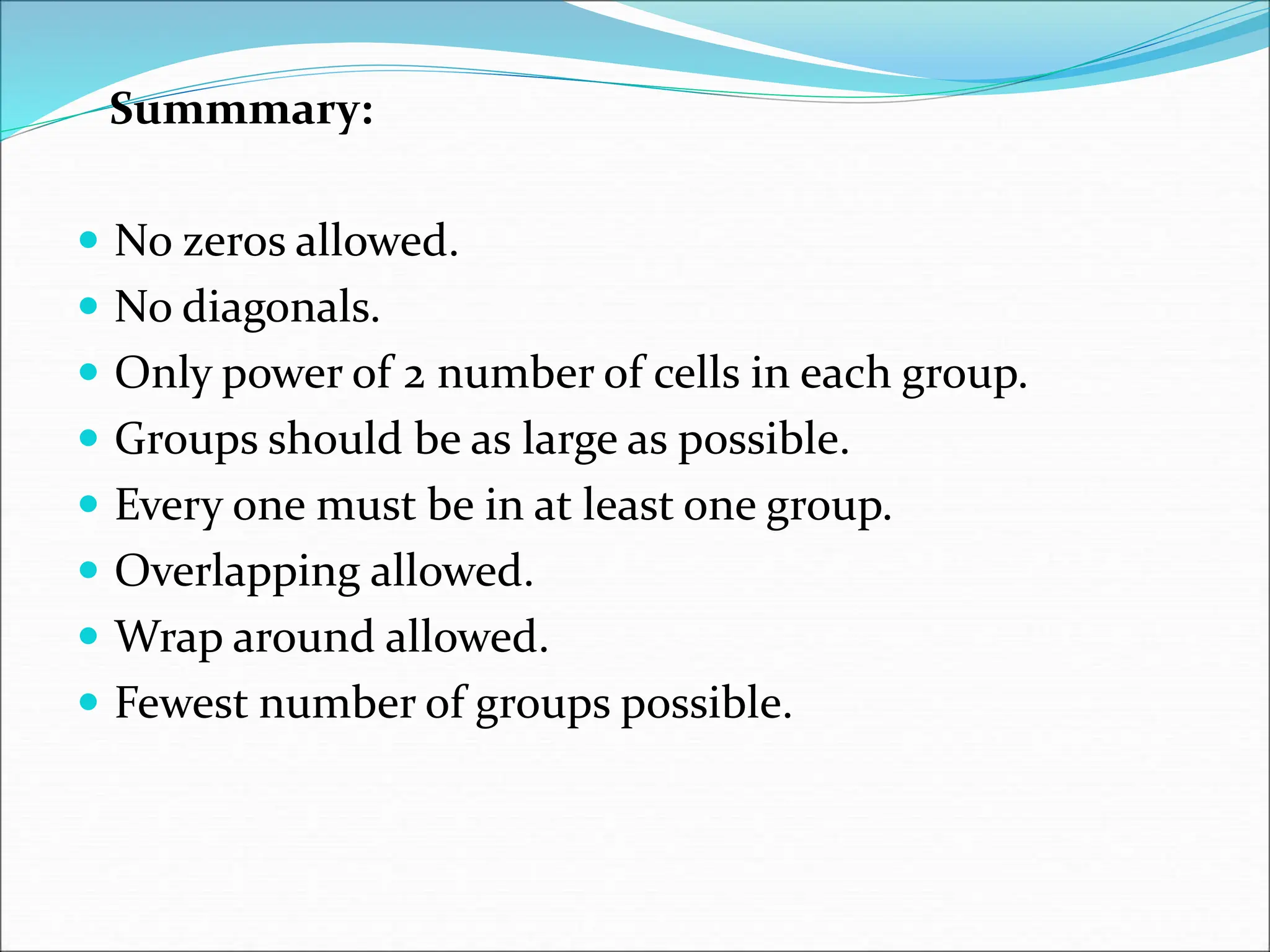 Summmary:
 No zeros allowed.
 No diagonals.
 Only power of 2 number of cells in each group.
 Groups should be as large as possible.
 Every one must be in at least one group.
 Overlapping allowed.
 Wrap around allowed.
 Fewest number of groups possible.
 