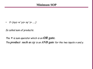 Minimum SOP
• f= (xyz +x`yz+ xy`z+ …..)
Is called sum of products.
The + is sum operator which is an OR gate.
The product such as xy is an AND gate for the two inputs x and y.
 
