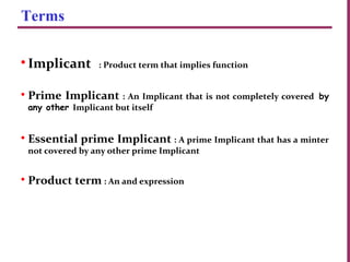 Terminology
•Implicant : Product term that implies function
• Prime Implicant : An Implicant that is not completely covered by
any other Implicant but itself
• Essential prime Implicant : A prime Implicant that has a minter
not covered by any other prime Implicant
• Product term : An and expression
4
Terms
 