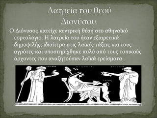 Ο Διόνυσος κατείχε κεντρική θέση στο αθηναϊκό
εορτολόγιο. Η λατρεία του ήταν εξαιρετικά
δημοφιλής, ιδιαίτερα στις λαϊκές τάξεις και τους
αγρότες και υποστηρίχθηκε πολύ από τους τοπικούς
άρχοντες που αναζητούσαν λαϊκά ερείσματα.
 