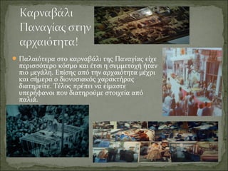 Παλαιότερα στο καρναβάλι της Παναγίας είχε
περισσότερο κόσμο και έτσι η συμμετοχή ήταν
πιο μεγάλη. Επίσης από την αρχαιότητα μέχρι
και σήμερα ο διονυσιακός χαρακτήρας
διατηρείτε. Τέλος πρέπει να είμαστε
υπερήφανοι που διατηρούμε στοιχεία από
παλιά.
 
