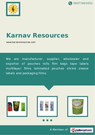 08377803452
A Member of
Karnav Resources
www.karnavresources.com
We are manufacturer, supplier, wholesaler and
exporter of pouches rolls ﬁlm bags tape labels
multilayer ﬁlms laminated pouches shrink sleeve
labels and packaging films.
 