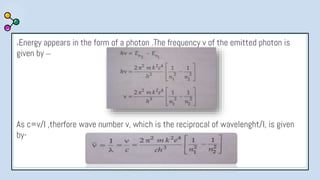 ●Energy appears in the form of a photon .The frequency v of the emitted photon is
given by –
As c=v/I ,therfore wave number v, which is the reciprocal of wavelenght/I, is given
by-
 