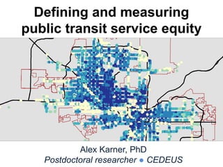 Defining and measuring
public transit service equity
Alex Karner, PhD
Postdoctoral researcher ● CEDEUS
 