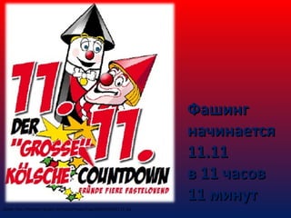 Фашинг
начинается
11.11
в 11 часов
11 минут
Quelle: http://fototeam-besgen.de/media/images/Logo%20DGV%2011.11..jpg

 