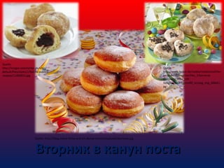 Quelle:
http://images.eatsmarter.de/sites/
default/files/styles/178x134/public/
rezepte/11000952.jpg

Quelle: http://blog.meine-firma-und-ich.de/wp-content/uploads/Karneval.jpg

Quelle.
http://www.lecker.de/media/redaktionell/lec
kerde/rezeptregister/hbv_5/karnevalberlinerDC5hbv_rcff5e8g8wr3wpc1ajimof0l_lensjpg_img_308x0.j
pg

Вторник в канун поста

 