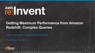 Getting Maximum Performance from Amazon
Redshift: Complex Queries
Timon Karnezos, Aggregate Knowledge
November 13, 2013

© 2013 Amazon.com, Inc. and its affiliates. All rights reserved. May not be copied, modified, or distributed in whole or in part without the express consent of Amazon.com, Inc.

 