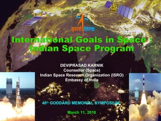 International Goals in Space :  Indian Space Program DEVIPRASAD KARNIK Counsellor (Space) Indian Space Research Organization (ISRO) Embassy of India March 11, 2010 48 th  GODDARD MEMORIAL SYMPOSIUM 