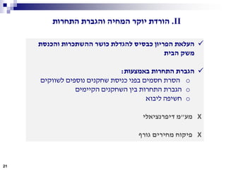 ‫והכנסת‬ ‫ההשתכרות‬ ‫כושר‬ ‫להגדלת‬ ‫כבסיס‬ ‫הפריון‬ ‫העלאת‬
‫הבית‬ ‫משק‬
‫באמצעות‬ ‫התחרות‬ ‫הגברת‬:
o‫לשווקים‬ ‫נוספים‬ ‫שחקנים‬ ‫כניסת‬ ‫בפני‬ ‫חסמים‬ ‫הסרת‬
o‫הקיימים‬ ‫השחקנים‬ ‫בין‬ ‫התחרות‬ ‫הגברת‬
o‫ליבוא‬ ‫חשיפה‬
X‫מע‬"‫דיפרנציאלי‬ ‫מ‬
X‫גורף‬ ‫מחירים‬ ‫פיקוח‬
21
II.‫התחרות‬ ‫והגברת‬ ‫המחיה‬ ‫יוקר‬ ‫הורדת‬
 