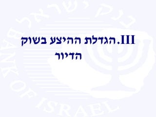.III‫בשוק‬ ‫ההיצע‬ ‫הגדלת‬
‫הדיור‬
 