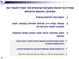 35
‫את‬ ‫להגביר‬ ‫הצורך‬ ‫לצד‬ ‫הפיננסית‬ ‫המערכת‬ ‫יציבות‬ ‫על‬ ‫שמירה‬
‫התחרות‬,‫והיעילות‬ ‫ההוגנות‬
.1‫הקמת‬‫ועדה‬‫ליציבות‬‫פיננסית‬
.2‫נעשתה‬‫כברת‬‫דרך‬‫לקידום‬‫התחרות‬‫בבנקים‬,‫חשוב‬
‫להמשיך‬‫ולשפר‬‫היכן‬‫שנדרש‬
.3‫חשוב‬‫שהציבור‬‫הרחב‬‫יעשה‬‫שימוש‬‫בכלים‬‫שהועמדו‬
‫לרשותו‬
‫המידע‬ ‫וזמינות‬ ‫שקיפות‬ ‫להגברת‬ ‫צעדים‬ ‫המשך‬,‫פיננסי‬ ‫חינוך‬,
‫לתחרות‬ ‫תשתית‬ ‫ויצירת‬
‫חדשים‬ ‫שחקנים‬ ‫של‬ ‫בכניסה‬ ‫ממשלתית‬ ‫תמיכה‬ ‫לשקול‬ ‫ניתן‬
X‫גופים‬ ‫הקמת‬"‫נכים‬",‫הלקוחות‬ ‫כספי‬ ‫את‬ ‫שיסכנו‬ ‫כאלו‬ ‫או‬
 