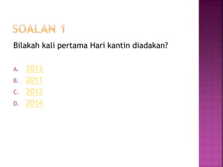 Bilakah kali pertama Hari kantin diadakan?
A. 2013
B. 2011
C. 2012
D. 2014
 