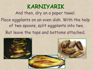 KARNIYARIK And then, dry on a paper towel. P lace eggplants on an oven dish. With the help of two spoons, s p lit eggplants into two.  But leave the tops and bottoms attached. 