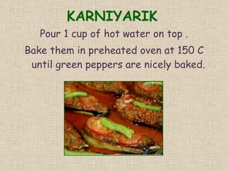 KARNIYARIK Pour 1 cup of hot water on top . Bake them in preheated oven at 150 C until green peppers are nicely baked. 