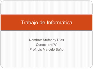 Trabajo de Informática


   Nombre: Stefanny Días
       Curso:1ero”A”
   Prof: Lic Marcelo Baño
 