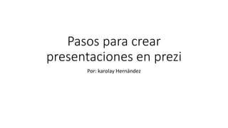 Pasos para crear
presentaciones en prezi
Por: karolay Hernández
 