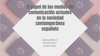 El papel de los medios de
comunicación actuales
en la sociedad
contemporánea
española
Andrea Bravo
David Perez
Ariana Rios
 