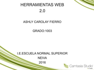 HERRAMIENTAS WEB
2.0
ASHLY CAROLAY FIERRO
GRADO:1003
I.E.ESCUELA NORMAL SUPERIOR
NEIVA
2016
 