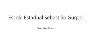Escola Estadual Sebastião Gurgel
Geografia – 1ª ano
 