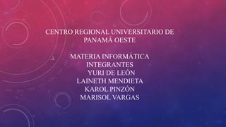 CENTRO REGIONAL UNIVERSITARIO DE
PANAMÁ OESTE
MATERIA INFORMÁTICA
INTEGRANTES
YURI DE LEÓN
LAINETH MENDIETA
KAROL PINZÓN
MARISOL VARGAS
 