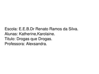 Escola: E.E.B.Dr Renato Ramos da Silva.  Alunas: Katherine,Karolaine. Titulo: Drogas que Drogas. Professora: Alexsandra.  