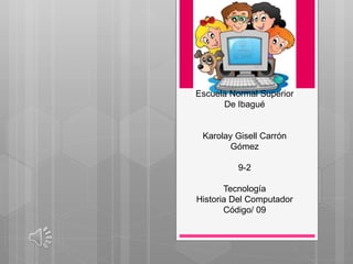 Escuela Normal Superior
De Ibagué
Karolay Gisell Carrón
Gómez
9-2
Tecnología
Historia Del Computador
Código/ 09
 