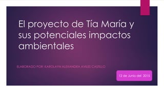 El proyecto de Tía María y
sus potenciales impactos
ambientales
ELABORADO POR: KAROLAYN ALEXANDRA AVILES CASTILLO
12 de Junio del 2015
 