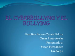 EL CYBERBULLYNG Y EL  BULLYING  Karoline Baneza Zarate Toloza Omar Pinto Acelas  Presentado a: Susan Hernández Grado:9-1 