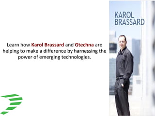 Learn how Karol Brassard and Gtechna are
helping to make a difference by harnessing the
power of emerging technologies.
 
