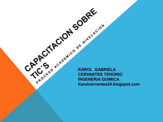 KAROL GABRIELA 
CERVANTES TENORIO 
INGENERIA QUIMICA 
Karolcervantes24.blogspot.com 
 