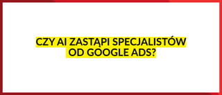 CZY AI ZASTĄPI SPECJALISTÓW
OD GOOGLE ADS?
 