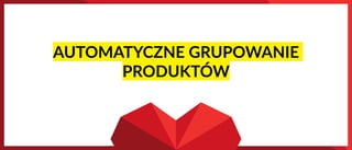 AUTOMATYCZNE GRUPOWANIE
PRODUKTÓW
 