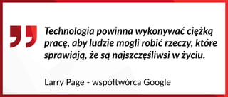 Technologia powinna wykonywać ciężką
pracę, aby ludzie mogli robić rzeczy, które
sprawiają, że są najszczęśliwsi w życiu.
Larry Page - współtwórca Google
 