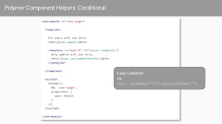 Polymer Component Helpers: Conditional
Lazy Creation
vs.
<div hidden$=”{{!shouldShow}}”>
 