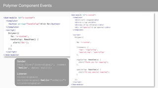 Polymer Component Events
Sender:
this.fire('iron-signal', {name:
'hello', data: null});
Listener:
<iron-signals
on-iron-signal-hello="onHello">
</iron-signals>
 