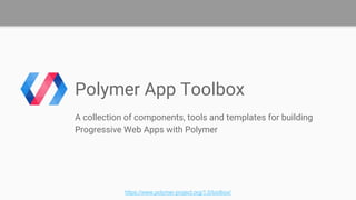 Polymer App Toolbox
A collection of components, tools and templates for building
Progressive Web Apps with Polymer
https://www.polymer-project.org/1.0/toolbox/
 