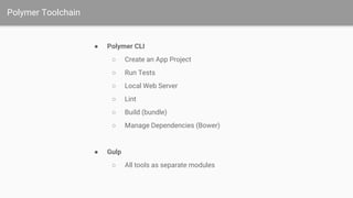 Polymer Toolchain
● Polymer CLI
○ Create an App Project
○ Run Tests
○ Local Web Server
○ Lint
○ Build (bundle)
○ Manage Dependencies (Bower)
● Gulp
○ All tools as separate modules
 