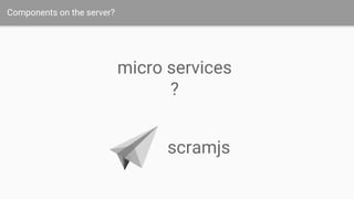 Components on the server?
scramjs
micro services
?
 