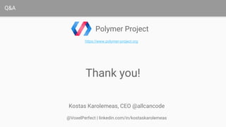 Thank you!
Q&A
Polymer Project
https://www.polymer-project.org
Kostas Karolemeas, CEO @allcancode
@VoxelPerfect | linkedin.com/in/kostaskarolemeas
 