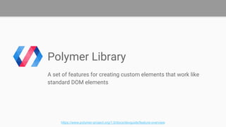 Polymer Library
A set of features for creating custom elements that work like
standard DOM elements
https://www.polymer-project.org/1.0/docs/devguide/feature-overview
 