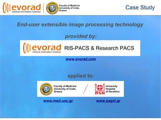 Faculty of Medicine
University of Crete,
Greece
End-user extensible image processing technology
provided by:
applied to:
RIS-PACS & Research PACS
www.evorad.com
Faculty of Medicine
University of Crete,
Greece
University
Hospital
of Heraklion
www.med.uoc.gr www.pagni.gr
Case Study
 