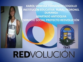 KAROL VANESSA FERNÁNDEZ COGOLLO
INSTITUCÓN EDUCATIVA RURAL PEDRONEL
DURANGo
APARTADÓ ANTIOQUIA
SERVICIO SOCIAL PROYECTO REDVOLUCIÓN
 