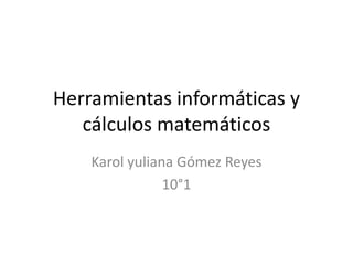 Herramientas informáticas y
cálculos matemáticos
Karol yuliana Gómez Reyes
10°1
 