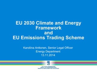 EU 2030 Climate and Energy 
Framework 
and 
EU Emissions Trading Scheme 
Karoliina Anttonen, Senior Legal Officer 
Energy Department 
13.11.2014 
E 
 