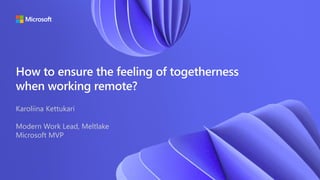 How to ensure the feeling of togetherness
when working remote?
Karoliina Kettukari
Modern Work Lead, Meltlake
Microsoft MVP
 